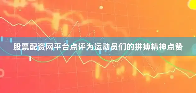 股票配资网平台点评为运动员们的拼搏精神点赞