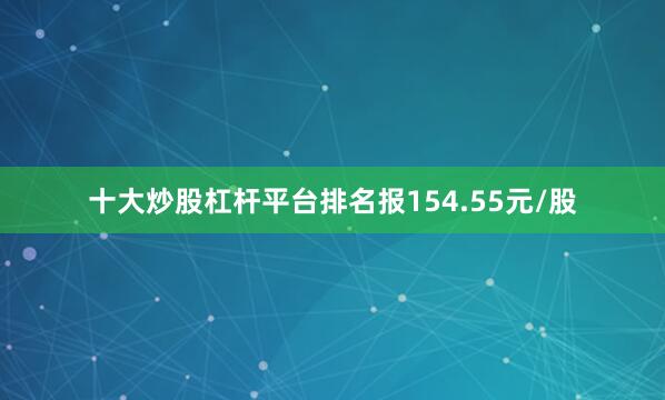 十大炒股杠杆平台排名报154.55元/股