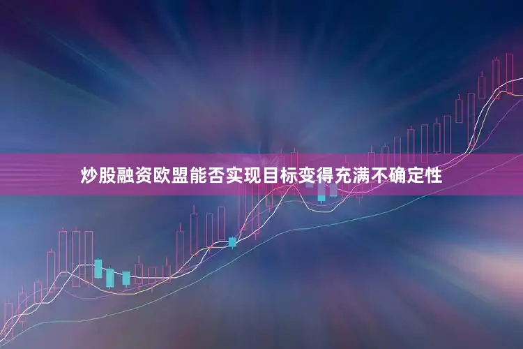 炒股融资欧盟能否实现目标变得充满不确定性