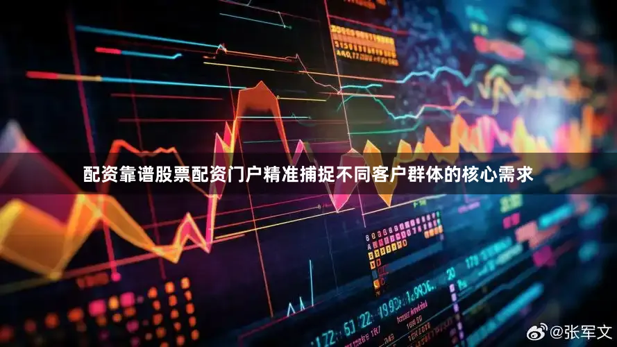 配资靠谱股票配资门户精准捕捉不同客户群体的核心需求