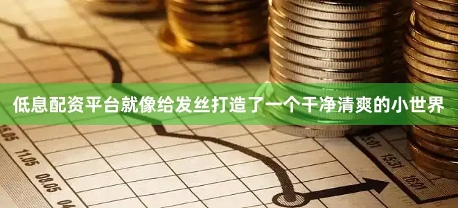 低息配资平台就像给发丝打造了一个干净清爽的小世界